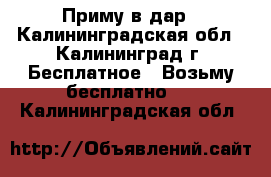 Приму в дар - Калининградская обл., Калининград г. Бесплатное » Возьму бесплатно   . Калининградская обл.